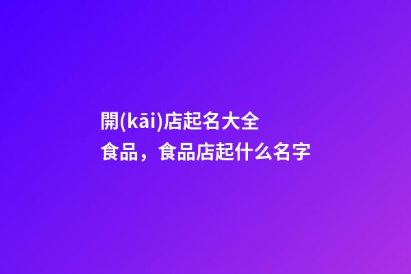 開(kāi)店起名大全 食品，食品店起什么名字-第1張-店鋪起名-玄機(jī)派